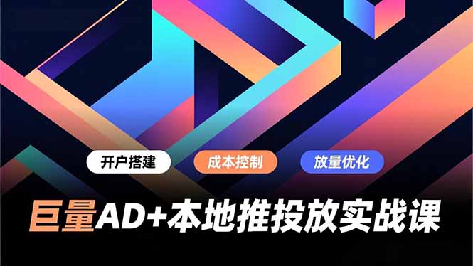 巨量AD+本地推投放实战课，开户搭建、成本控制、放量优化，有效提升商家线上获客与转化效率-大表哥网创