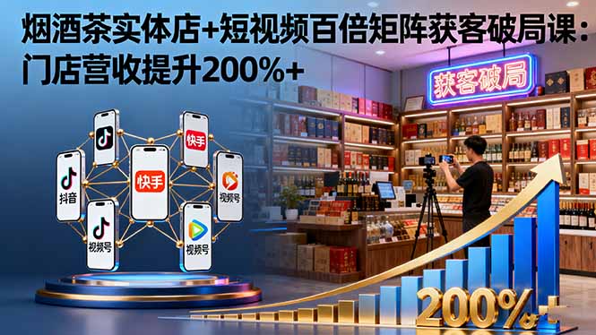 烟酒茶实体店+短视频百倍矩阵获客破局课：门店营收提升200%+-大表哥网创
