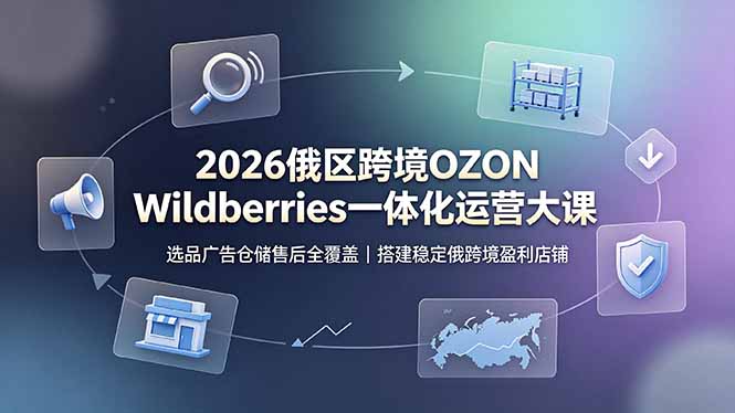 2026俄区跨境OZON Wildberries一体化运营大课，选品广告仓储售后全覆盖，搭建稳定俄跨境盈利店铺-大表哥网创