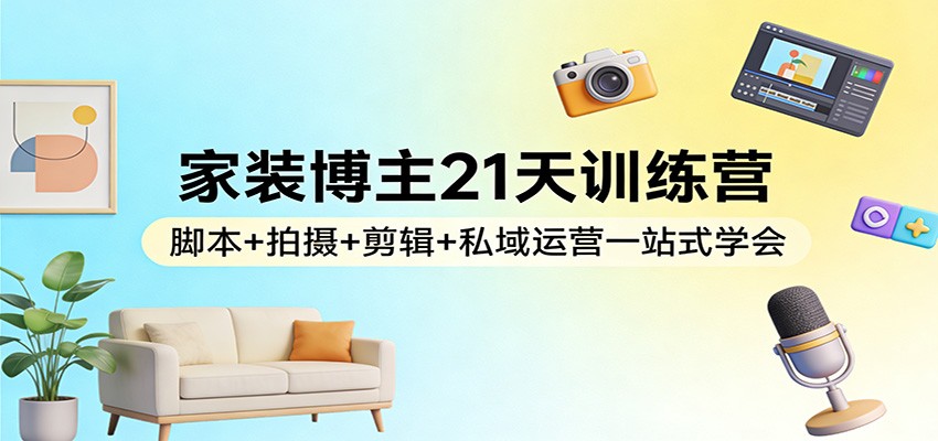 家装博主21天训练营：脚本+拍摄+剪辑+私域运营一站式学会-大表哥网创