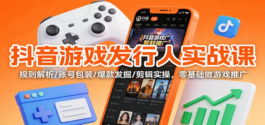 抖音游戏发行人实战课：规则解析/账号包装/爆款发掘 /剪辑实操，零基础做游戏推广-大表哥网创