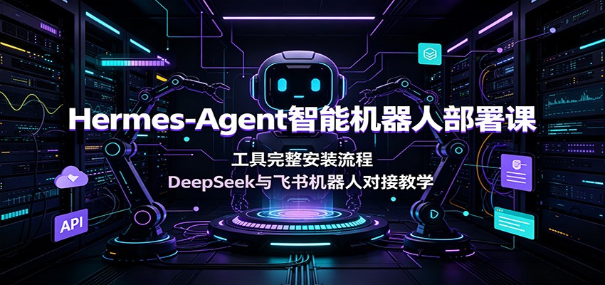 Hermes-Agent智能机器人部署课：工具完整安装流程，DeepSeek与飞书机器人对接教学-大表哥网创