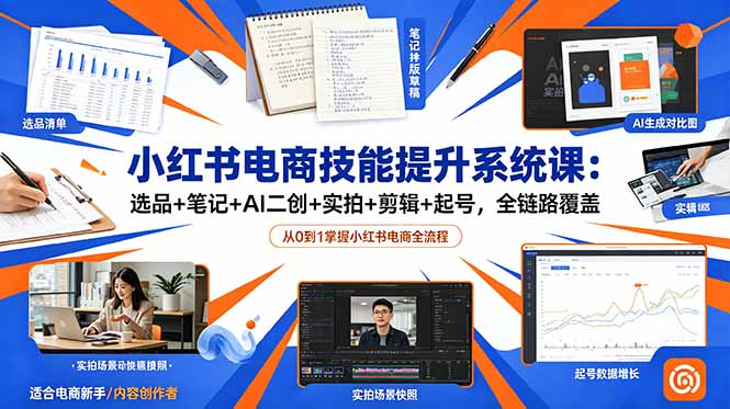 小红书电商技能提升系统课：选品+笔记+AI二创+实拍+剪辑+起号，全链路覆盖-大表哥网创