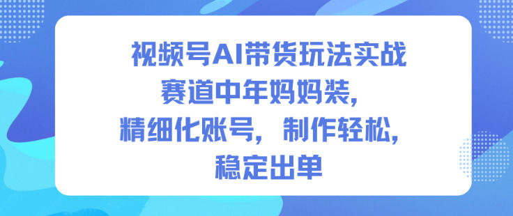 视频号AI带货玩法实战，赛道中年妈妈装，精细化账号，制作轻松，稳定出单-大表哥网创