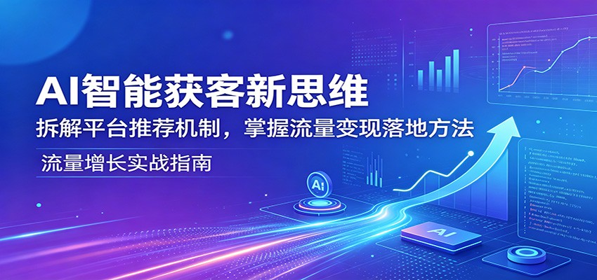 AI智能获客新思维：拆解平台推荐机制，掌握流量变现落地方法-大表哥网创