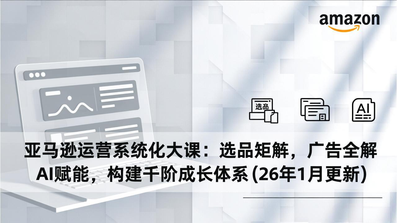 亚马逊运营系统化大课：选品矩阵，广告全解，AI赋能，构建千阶成长体系(26年1月更新-大表哥网创