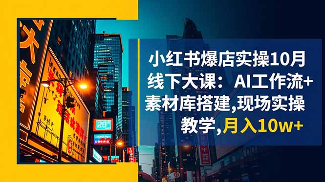 小红书爆店实操10月线下大课：AI工作流+素材库搭建,现场实操教学,月入10w+-大表哥网创