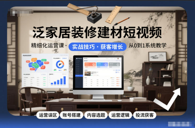 泛家居装修建材短视频精细化运营课，运营误区+账号搭建+内容选题+运营逻辑+投流获客-大表哥网创
