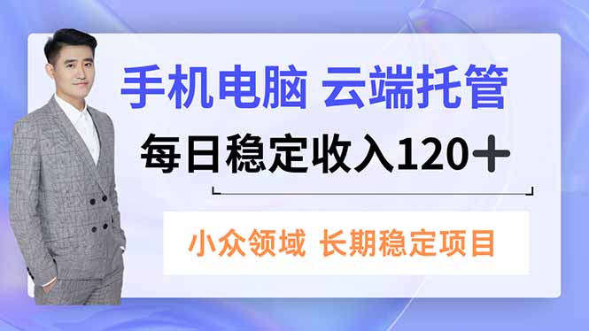 手机、电脑云端托管，每日稳定收入120+，小众领域长期稳定-大表哥网创