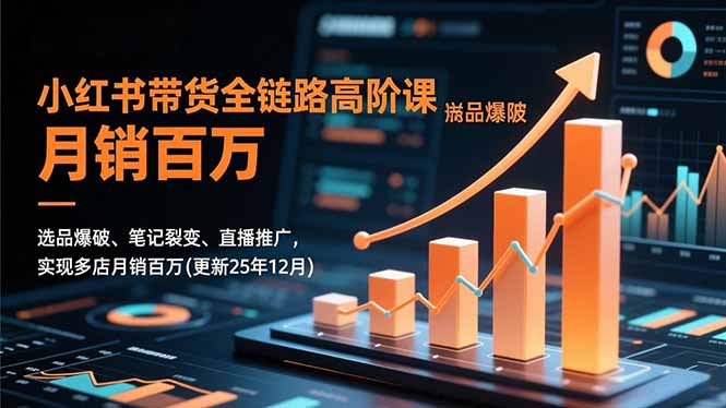 小红书带货全链路高阶课，选品爆破、笔记裂变、直播推广，实现多店月销百万(更新25年12月-大表哥网创