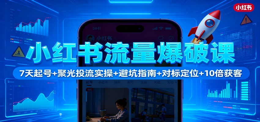 小红书流量爆破课：7天起号+聚光投流实操+避坑指南+对标定位+10倍获客-大表哥网创