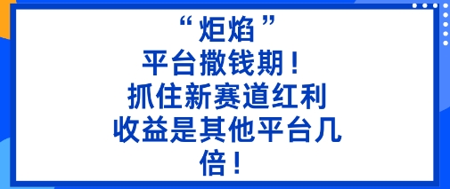 “炬焰”：平台撒钱期！抓住新赛道红利，5分钟二创内容，收益是其他平台几倍！-大表哥网创