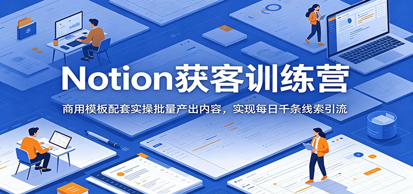 Notion获客训练营：商用模板配套实操批量产出内容，实现每日千条线索引流-大表哥网创