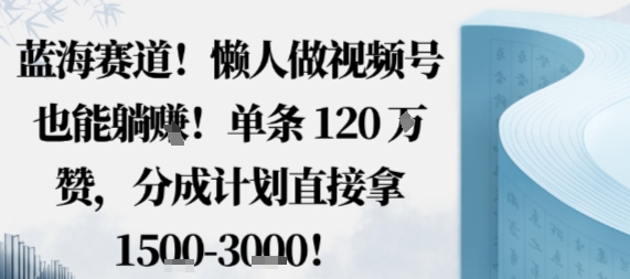 蓝海赛道，懒人做视频号也能躺挣，单条120W赞，分成计划直接拿1.5k，不用拍不用剪-大表哥网创