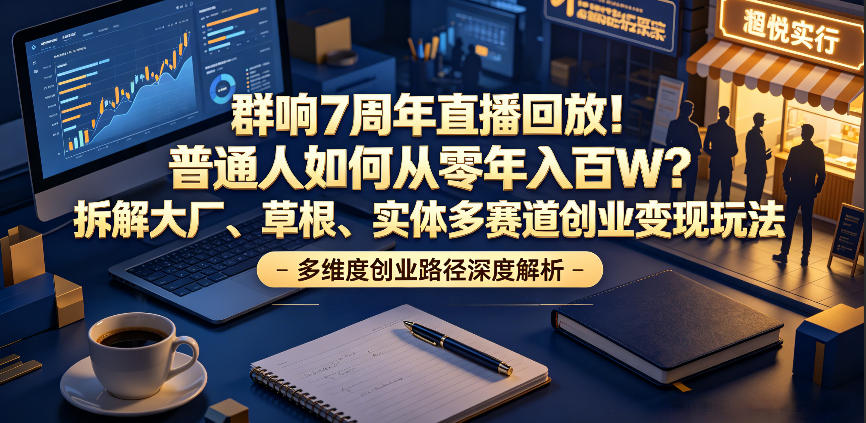 群响7周年直播回放！普通人如何从零年入百W？拆解大厂、草根、实体多赛道创业变现玩法(更新)-大表哥网创