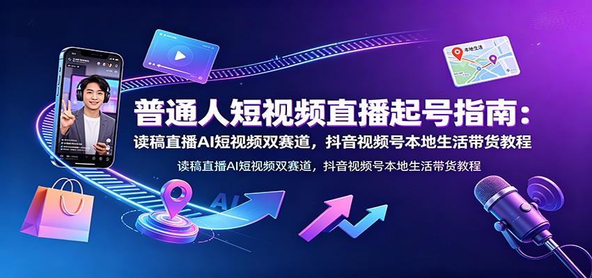 普通人短视频直播起号指南:读稿直播AI短视频双赛道,抖音视频号本地生活带货教程-大表哥网创