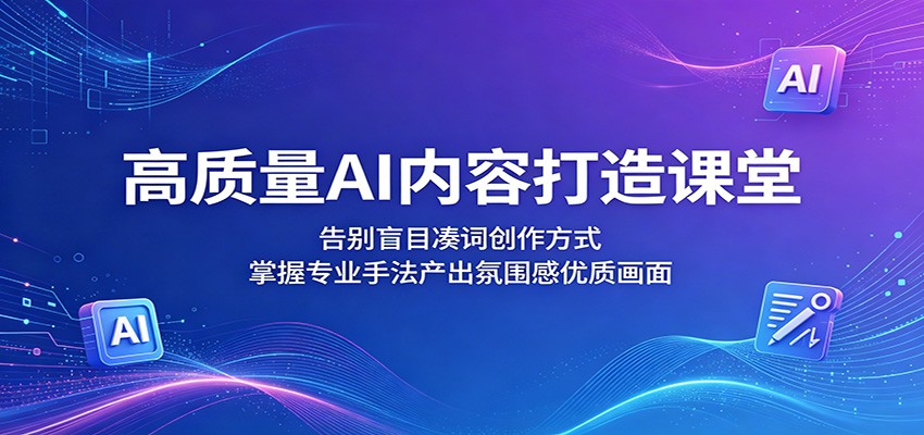 高质量AI内容打造课堂：告别盲目凑词创作方式，掌握专业手法产出氛围感优质画面-大表哥网创