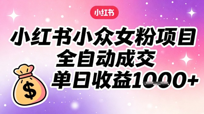 小红书小众女粉项目，全自动成交，单日收益多张-大表哥网创