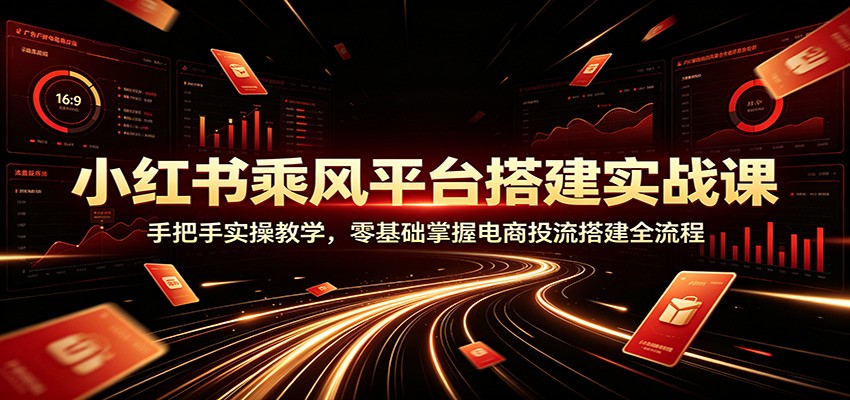 小红书乘风平台搭建实战课：手把手实操教学，零基础掌握电商投流搭建全流程-大表哥网创