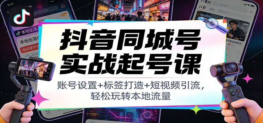 抖音同城号实战起号课：账号设置+标签打造+短视频引流，轻松玩转本地流量-大表哥网创