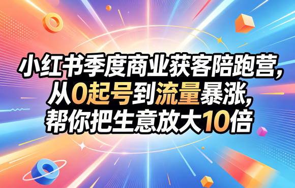 小红书季度商业获客陪跑营，从0起号到流量暴涨，帮你把生意放大10倍-大表哥网创