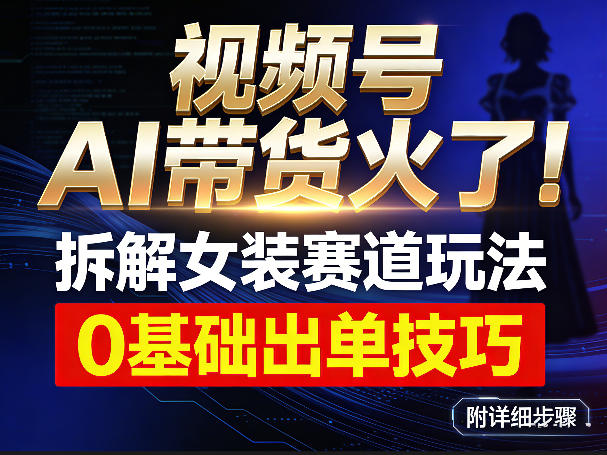 视频号AI带货火了!拆解女装赛道玩法,0基础也能稳定出单,附详细步骤-大表哥网创