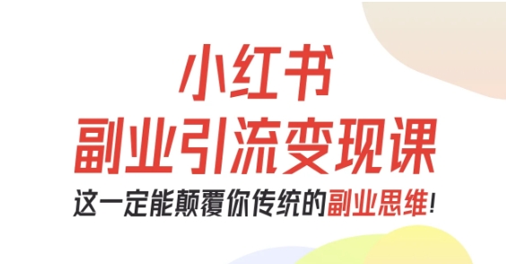 小红书副业引流变现课，从0-1跑通副业项目，这一定能颠覆你传统的副业思维-大表哥网创