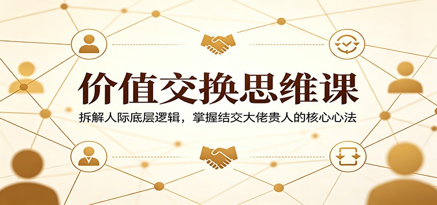 价值交换思维课：拆解人际底层逻辑，掌握结交大佬贵人的核心心法-大表哥网创