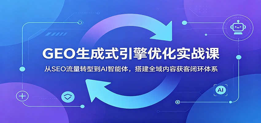 GEO生成式引擎优化实战课：从SEO流量转型到AI智能体，搭建全域内容获客闭环体系-大表哥网创
