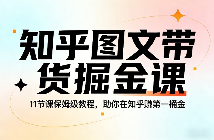 知乎图文带货掘金课，11节课保姆级教程，助你在知乎賺第一桶金-大表哥网创