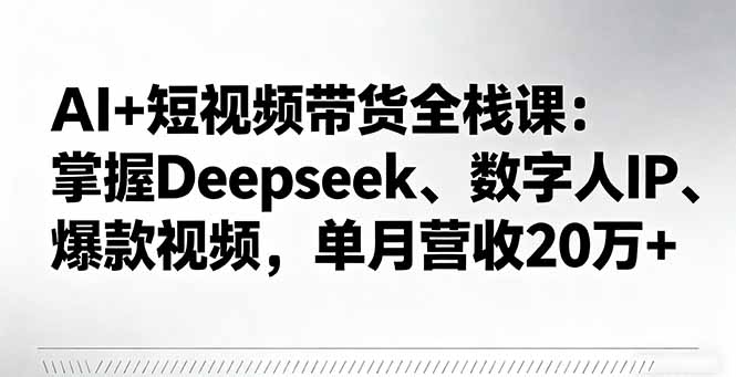 AI+短视频带货全栈课：掌握Deepseek、数字人IP、爆款视频，单月营收20万+-大表哥网创
