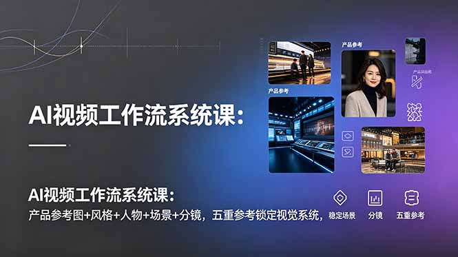 AI视频工作流系统课:产品参考图+风格+人物+场景+分镜,五重参考锁定视觉系统,稳定产出高质量视频-大表哥网创