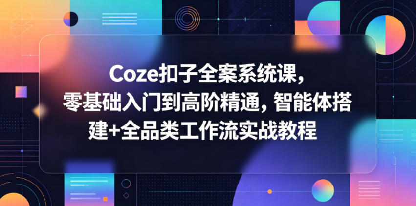 Coze扣子全案系统课,零基础入门到高阶精通,智能体搭建+全品类工作流实战教程-大表哥网创
