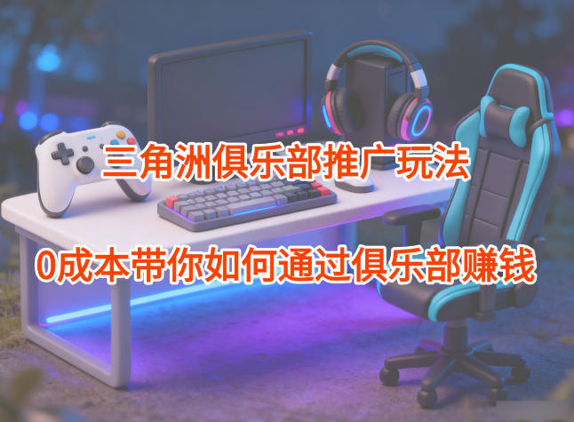 项目拆解：三角洲俱乐部推广玩法，0成本带你如何通过俱乐部賺钱-大表哥网创