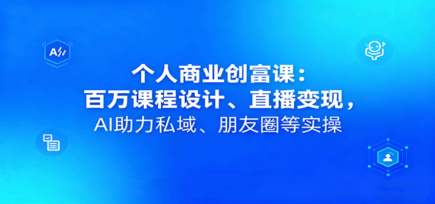 个人商业创富课：百万课程设计、直播变现，AI助力私域、朋友圈等实操-大表哥网创