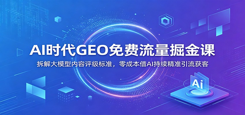 AI时代GEO免费流量掘金课：拆解大模型内容评级标准，零成本借AI持续精准引流获客-大表哥网创