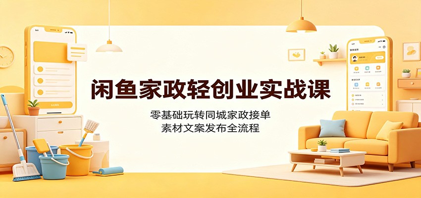 闲鱼家政轻创业实战课：零基础玩转同城家政接单，素材文案发布全流程-大表哥网创
