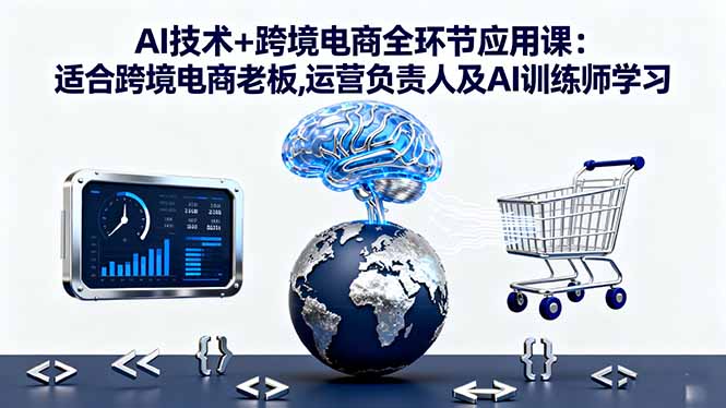 AI技术+跨境电商全环节应用课:适合跨境电商老板,运营负责人及AI训练师学习-大表哥网创