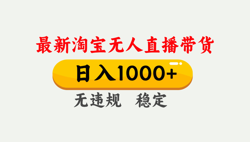 淘宝无人直播【最新】，独家技术，日入1000+，无违规无封号，可矩阵，长期稳定-大表哥网创