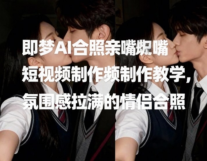 即梦AI合照亲嘴短视频制作教学，氛围感拉满的情侣合照-大表哥网创