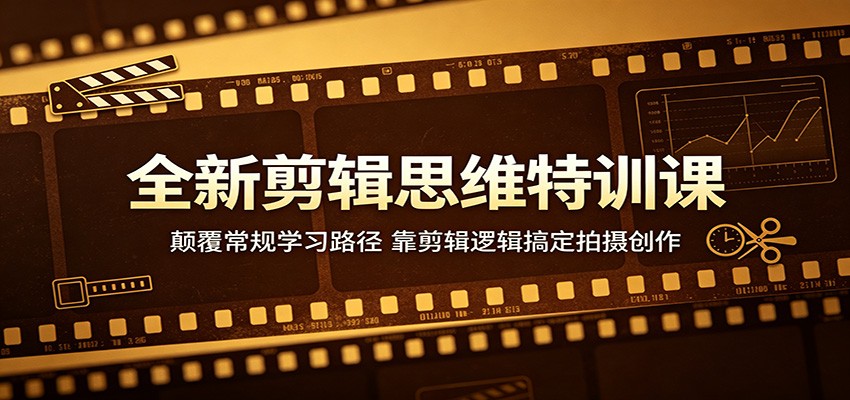 全新剪辑思维特训课：颠覆常规学习路径，靠剪辑逻辑搞定拍摄创作-大表哥网创