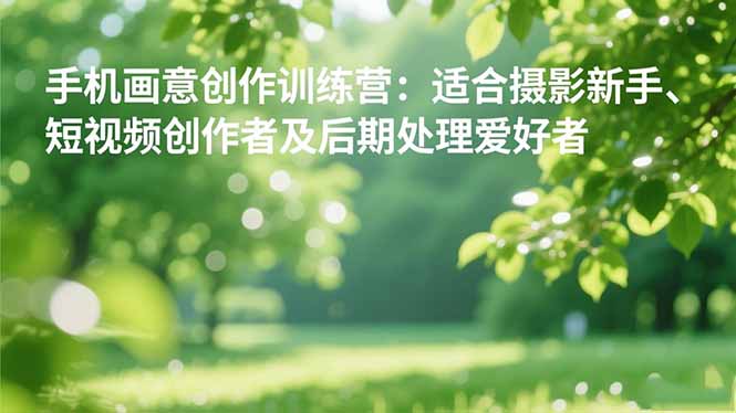 手机摄影之画意创作训练营：适合摄影新手、短视频创作者及后期处理爱好者-大表哥网创