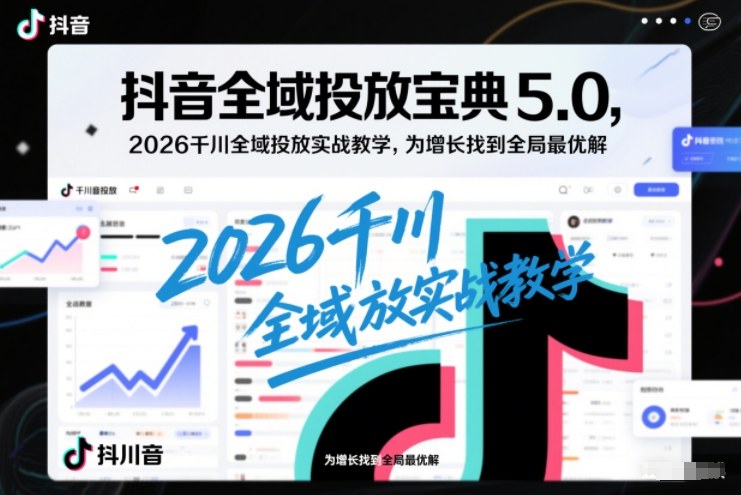 抖音全域投放宝典5.0，2026千川全域投放实战教学，为增长找到全局最优解-大表哥网创