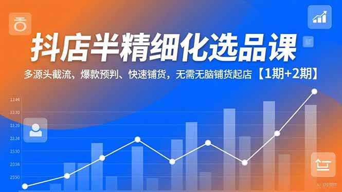 抖店半精细化选品课，多源头截流、爆款预判、快速铺货，无脑铺货起店【1期+2期】-大表哥网创
