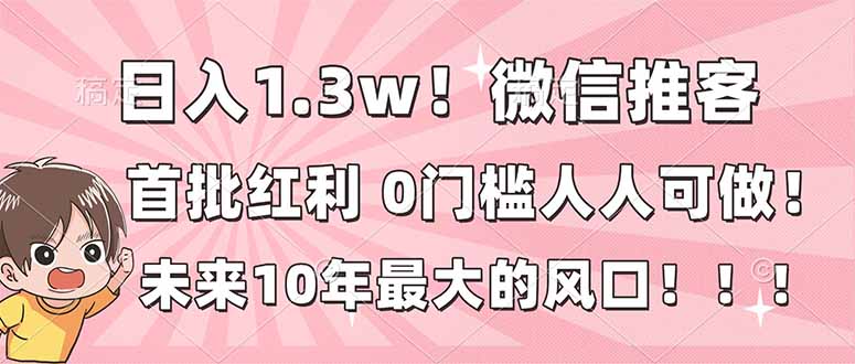 日入1.3w！微信推客，首批红利，未来10年最大的风口，0门槛，人人可做！-大表哥网创