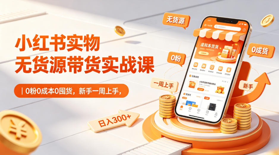 小红书实物无货源带货实战课｜0粉0成本0囤货，新手一周上手，日入300+(更新)-大表哥网创