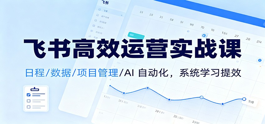 飞书高效运营实战课：日程/数据/项目管理/AI 自动化，系统学习提效-大表哥网创