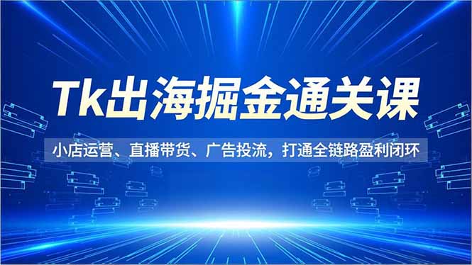 Tk出海掘金通关课，小店运营、直播带货、广告投流，打通全链路盈利闭环-大表哥网创