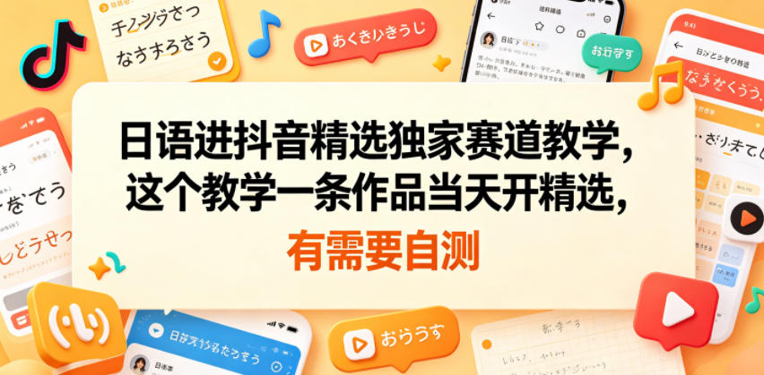 日语进抖音精选独家赛道教学，这个教学一条作品当天开精选，有需要自测-大表哥网创