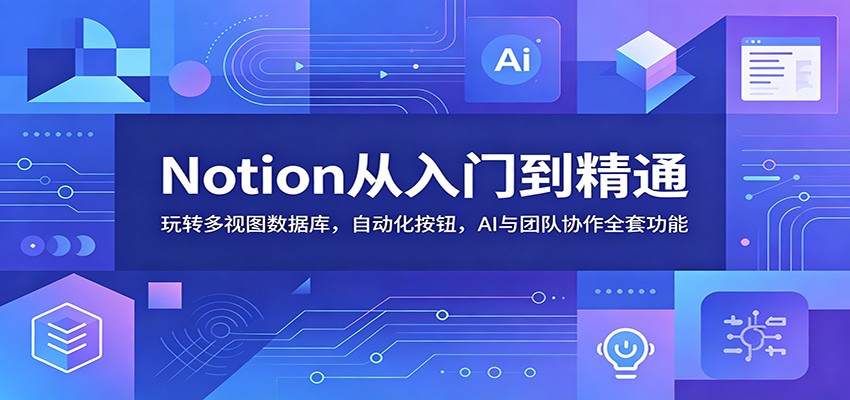 Notion从入门到精通：玩转多视图数据库，自动化按钮，AI与团队协作全套功能-大表哥网创